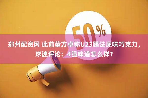 郑州配资网 此前董方卓称U23踢法屎味巧克力，球迷评论：4强味道怎么样？