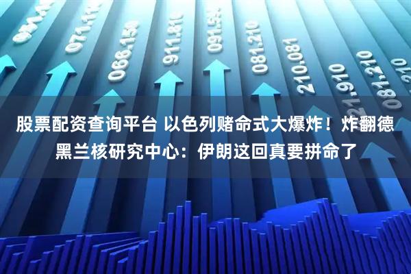 股票配资查询平台 以色列赌命式大爆炸！炸翻德黑兰核研究中心：伊朗这回真要拼命了