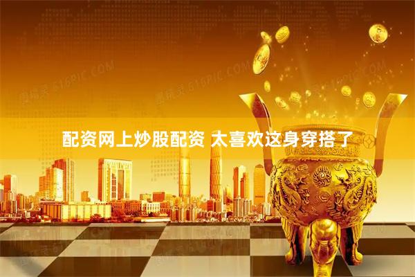 配资网上炒股配资 太喜欢这身穿搭了