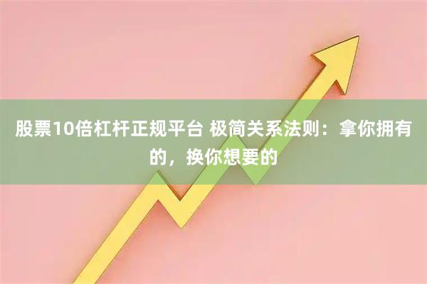 股票10倍杠杆正规平台 极简关系法则：拿你拥有的，换你想要的