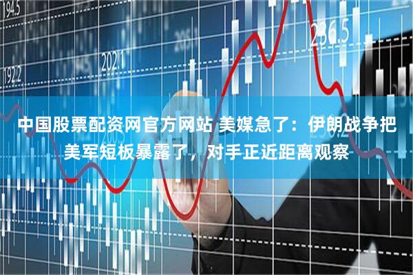 中国股票配资网官方网站 美媒急了：伊朗战争把美军短板暴露了，对手正近距离观察