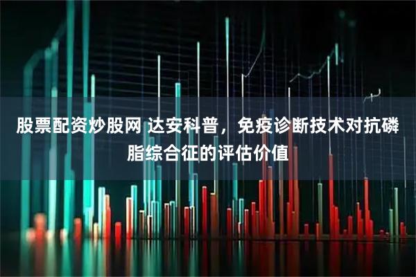 股票配资炒股网 达安科普，免疫诊断技术对抗磷脂综合征的评估价值