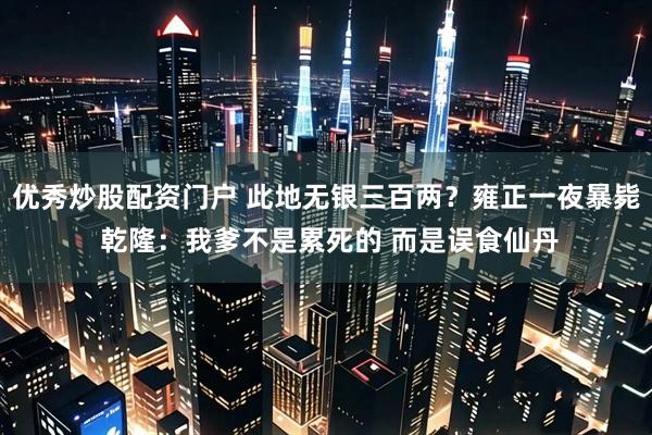 优秀炒股配资门户 此地无银三百两？雍正一夜暴毙 乾隆：我爹不是累死的 而是误食仙丹