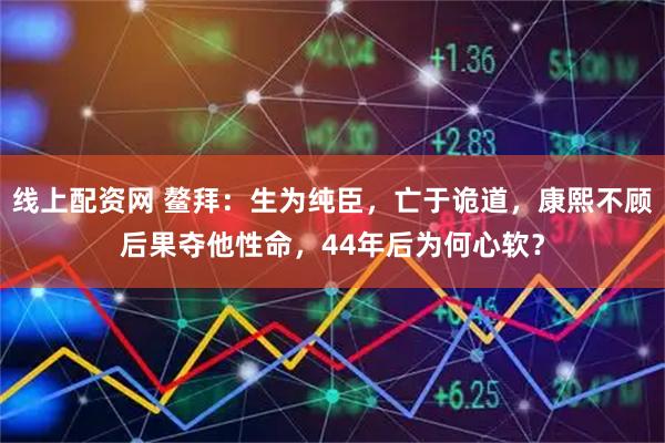 线上配资网 鳌拜：生为纯臣，亡于诡道，康熙不顾后果夺他性命，44年后为何心软？