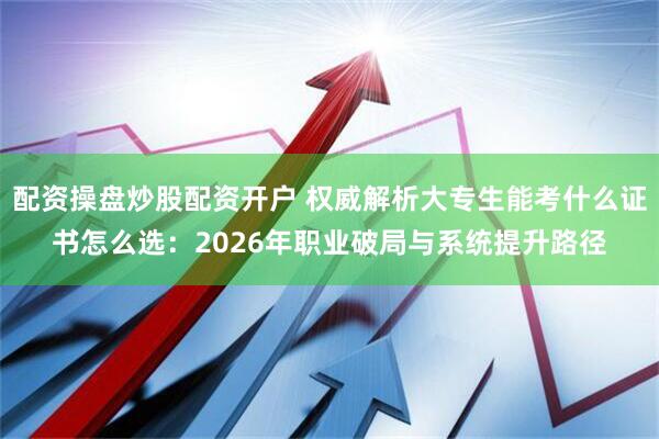 配资操盘炒股配资开户 权威解析大专生能考什么证书怎么选：2026年职业破局与系统提升路径