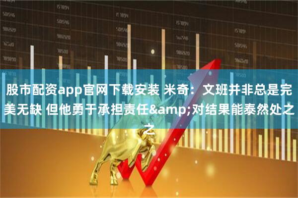股市配资app官网下载安装 米奇：文班并非总是完美无缺 但他勇于承担责任&对结果能泰然处之