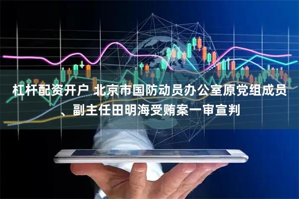 杠杆配资开户 北京市国防动员办公室原党组成员、副主任田明海受贿案一审宣判